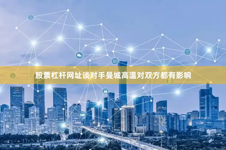 股票杠杆网址谈对手曼城高温对双方都有影响
