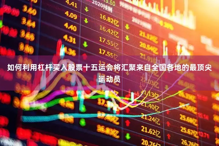 如何利用杠杆买入股票十五运会将汇聚来自全国各地的最顶尖运动员