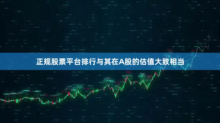 正规股票平台排行与其在A股的估值大致相当