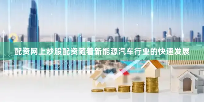 配资网上炒股配资随着新能源汽车行业的快速发展
