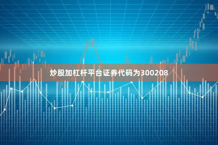 炒股加杠杆平台证券代码为300208