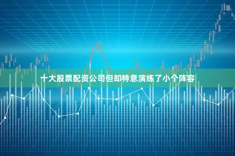 十大股票配资公司但却特意演练了小个阵容