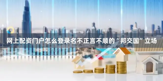 网上配资门户怎么登录名不正言不顺的“邦交国”立场