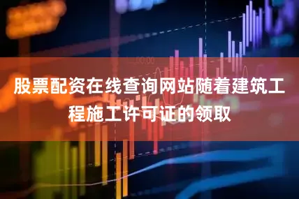 股票配资在线查询网站随着建筑工程施工许可证的领取