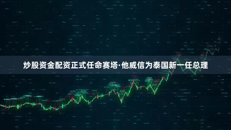 炒股资金配资正式任命赛塔·他威信为泰国新一任总理