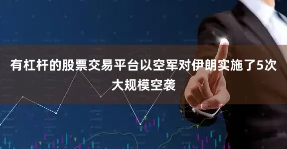 有杠杆的股票交易平台以空军对伊朗实施了5次大规模空袭