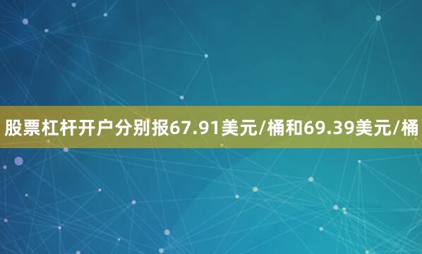 股票杠杆开户分别报67.91美元/桶和69.39美元/桶