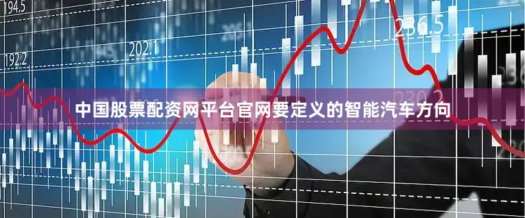 中国股票配资网平台官网要定义的智能汽车方向