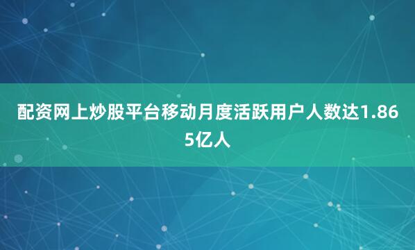 配资网上炒股平台移动月度活跃用户人数达1.865亿人