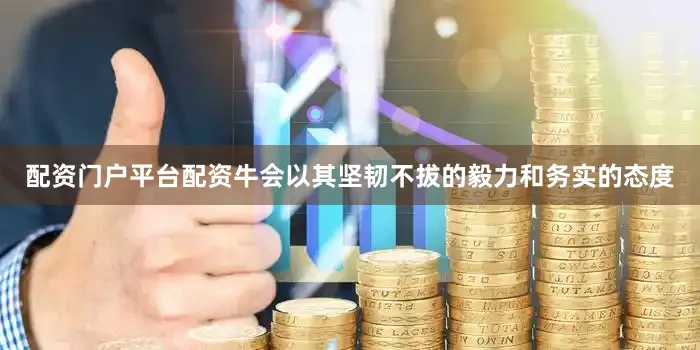 配资门户平台配资牛会以其坚韧不拔的毅力和务实的态度