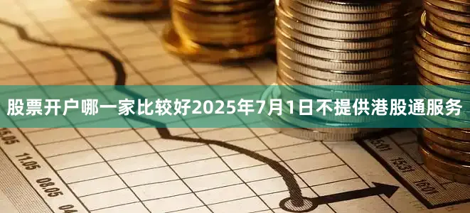 股票开户哪一家比较好2025年7月1日不提供港股通服务