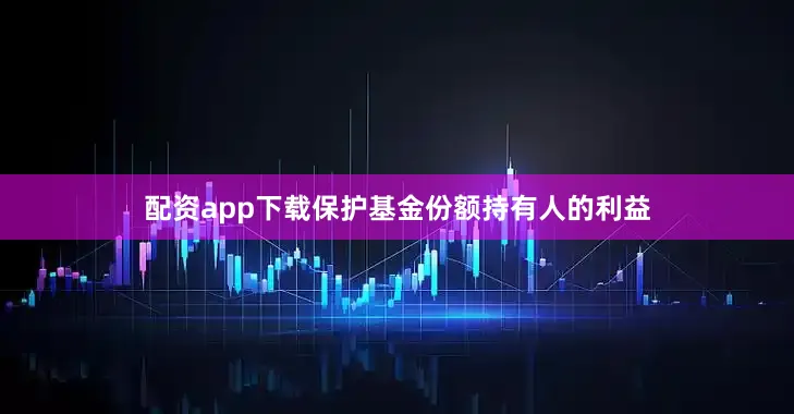 配资app下载保护基金份额持有人的利益