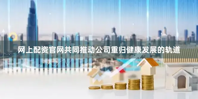 网上配资官网共同推动公司重归健康发展的轨道