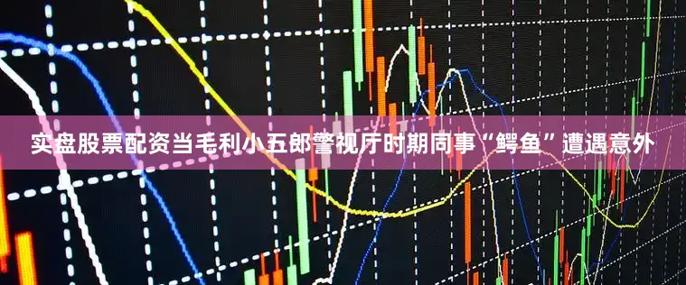 实盘股票配资当毛利小五郎警视厅时期同事“鳄鱼”遭遇意外