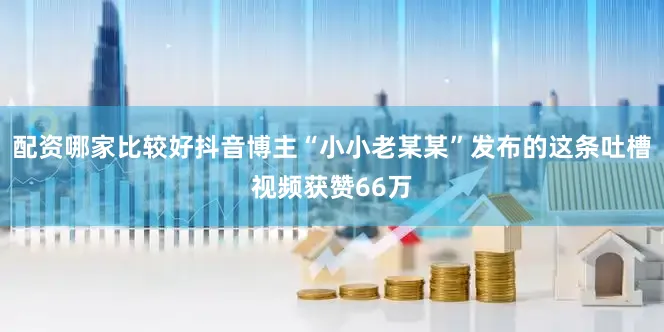 配资哪家比较好抖音博主“小小老某某”发布的这条吐槽视频获赞66万