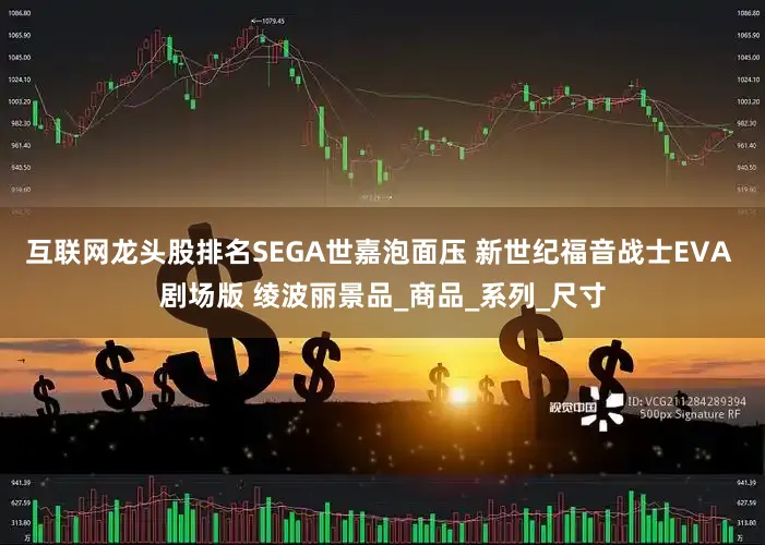 互联网龙头股排名SEGA世嘉泡面压 新世纪福音战士EVA 剧场版 绫波丽景品_商品_系列_尺寸