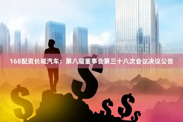 168配资长城汽车：第八届董事会第三十八次会议决议公告