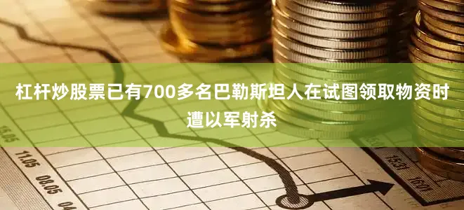 杠杆炒股票已有700多名巴勒斯坦人在试图领取物资时遭以军射杀