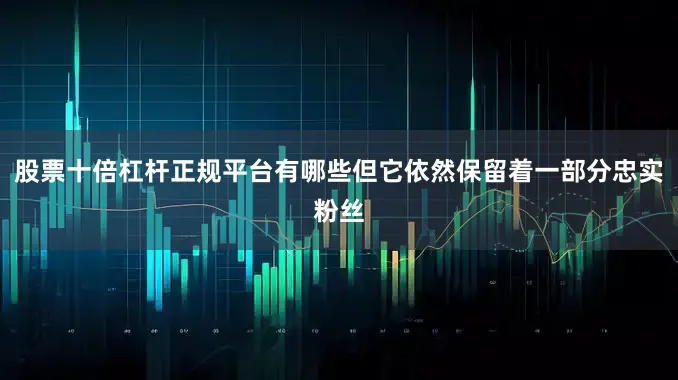 股票十倍杠杆正规平台有哪些但它依然保留着一部分忠实粉丝