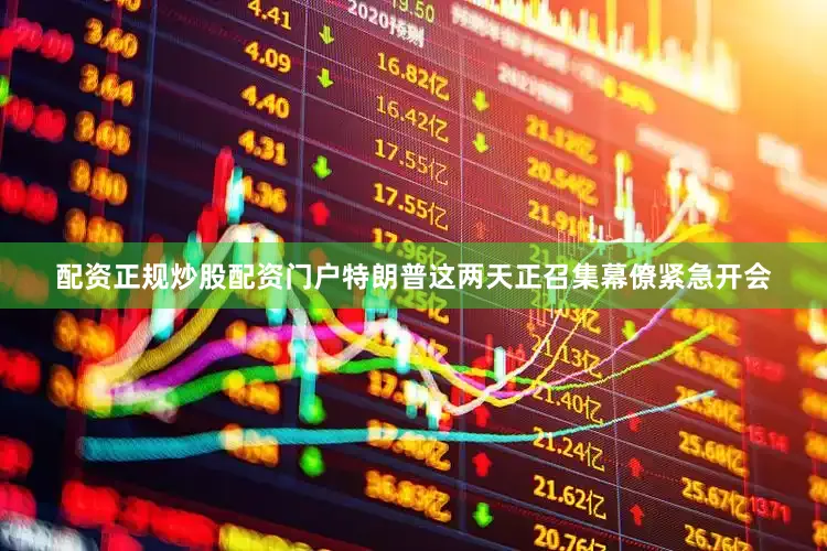 配资正规炒股配资门户特朗普这两天正召集幕僚紧急开会