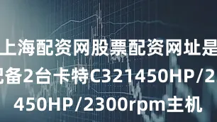 上海配资网股票配资网址是多少配备2台卡特C321450HP/2300rpm主机