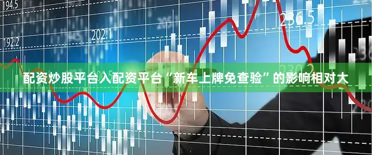 配资炒股平台入配资平台“新车上牌免查验”的影响相对大