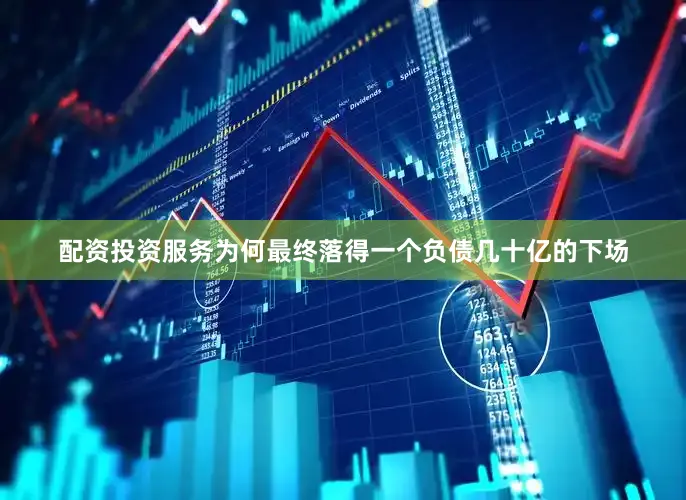配资投资服务为何最终落得一个负债几十亿的下场