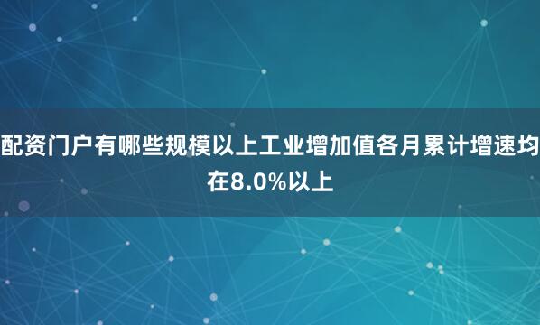 配资门户有哪些规模以上工业增加值各月累计增速均在8.0%以上