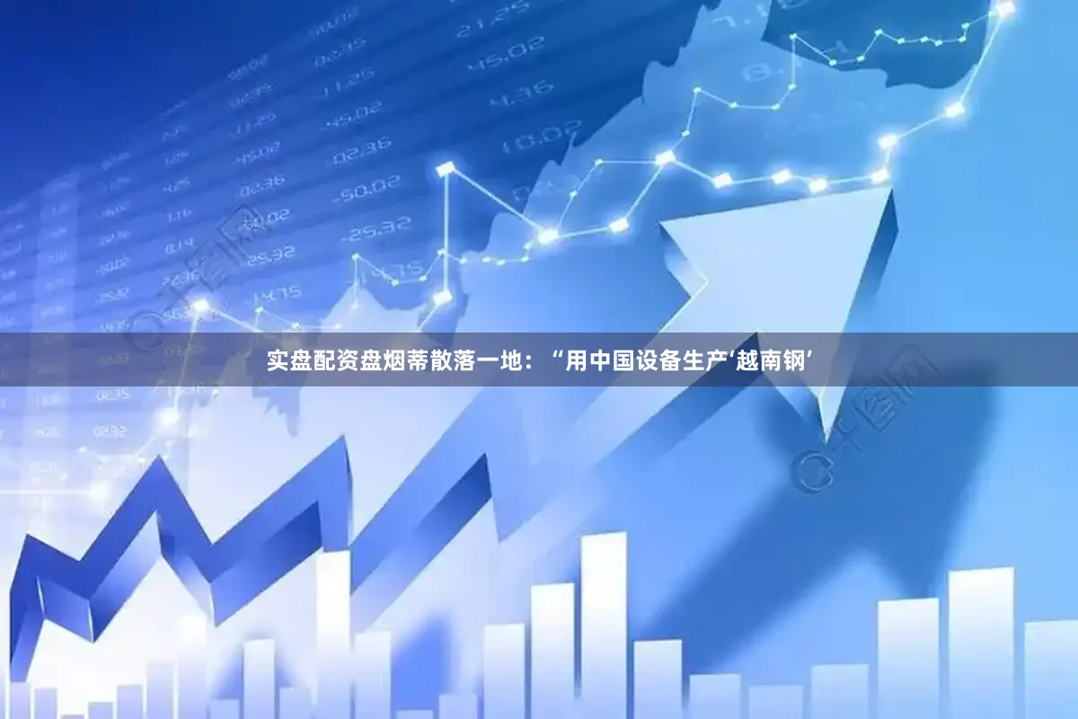 实盘配资盘烟蒂散落一地：“用中国设备生产‘越南钢’