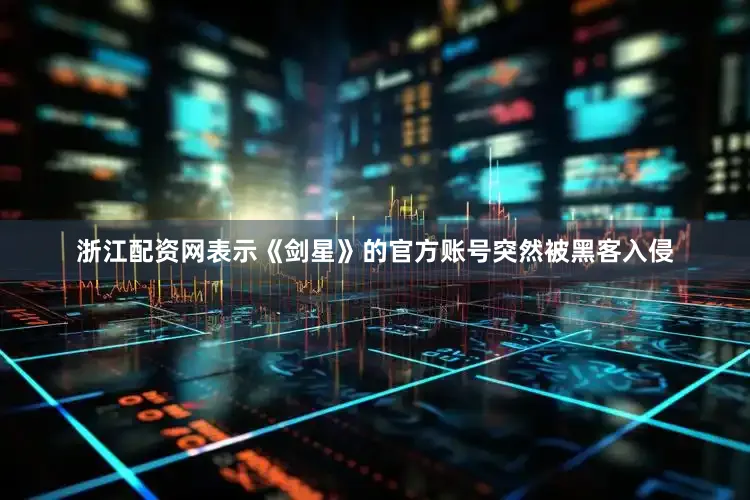 浙江配资网表示《剑星》的官方账号突然被黑客入侵