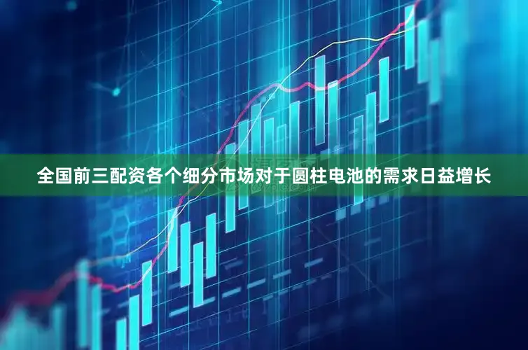 全国前三配资各个细分市场对于圆柱电池的需求日益增长