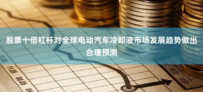 股票十倍杠杆对全球电动汽车冷却液市场发展趋势做出合理预测