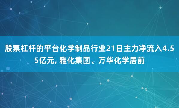 股票杠杆的平台化学制品行业21日主力净流入4.55亿元, 雅化集团、万华化学居前