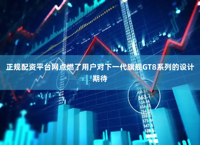 正规配资平台网点燃了用户对下一代旗舰GT8系列的设计期待