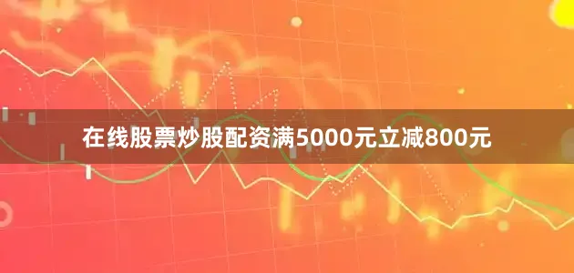 在线股票炒股配资满5000元立减800元