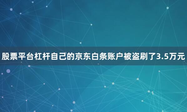 股票平台杠杆自己的京东白条账户被盗刷了3.5万元