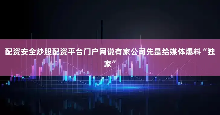 配资安全炒股配资平台门户网说有家公司先是给媒体爆料“独家”