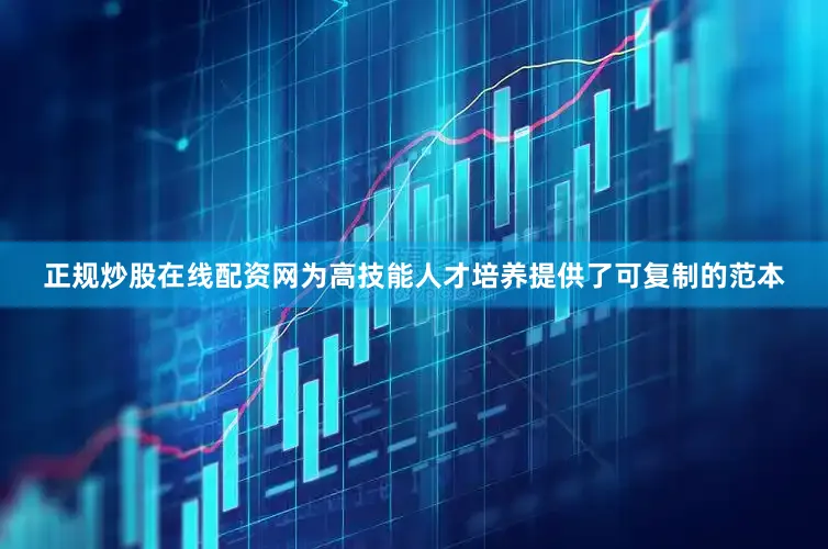 正规炒股在线配资网为高技能人才培养提供了可复制的范本