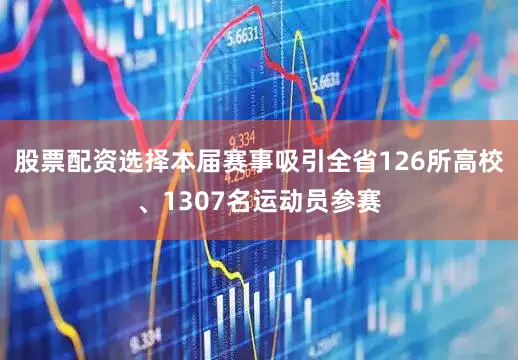 股票配资选择本届赛事吸引全省126所高校、1307名运动员参赛