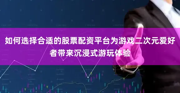 如何选择合适的股票配资平台为游戏二次元爱好者带来沉浸式游玩体验