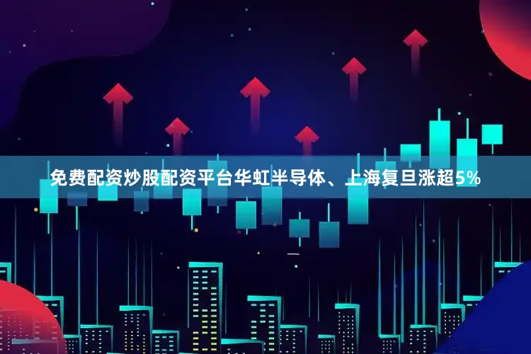 免费配资炒股配资平台华虹半导体、上海复旦涨超5%