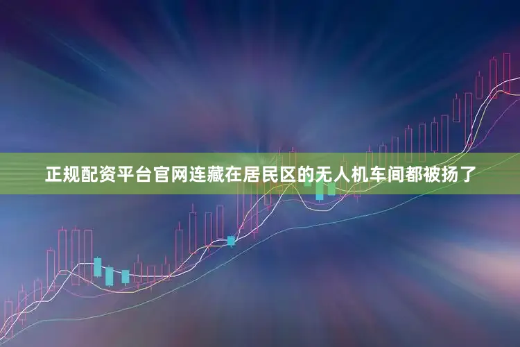 正规配资平台官网连藏在居民区的无人机车间都被扬了