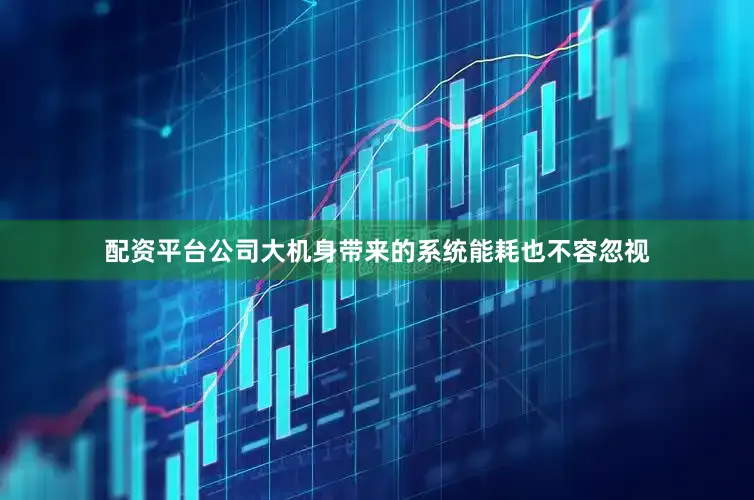 配资平台公司大机身带来的系统能耗也不容忽视