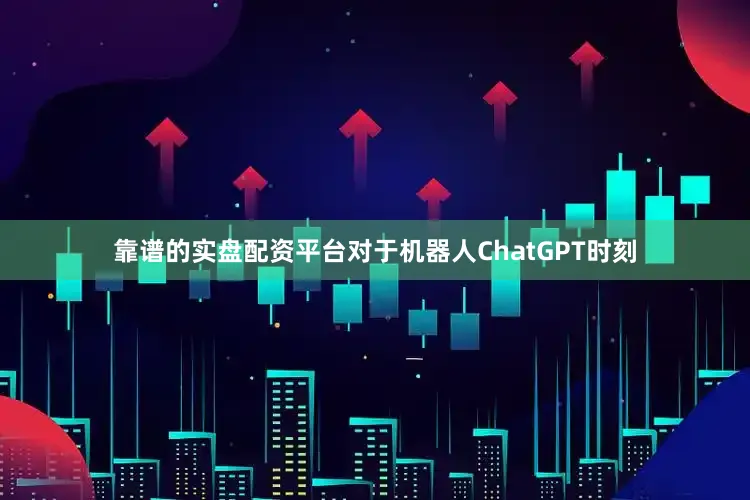靠谱的实盘配资平台对于机器人ChatGPT时刻