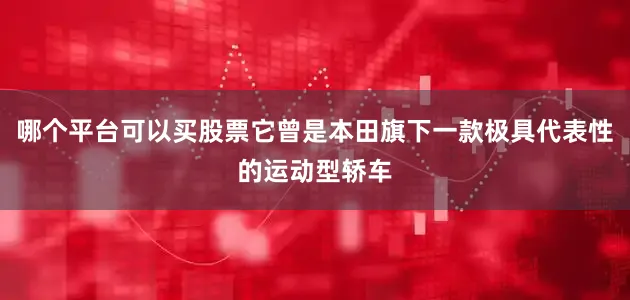 哪个平台可以买股票它曾是本田旗下一款极具代表性的运动型轿车